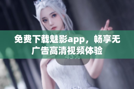 免费下载魅影app，畅享无广告高清视频体验