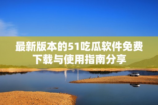 最新版本的51吃瓜软件免费下载与使用指南分享