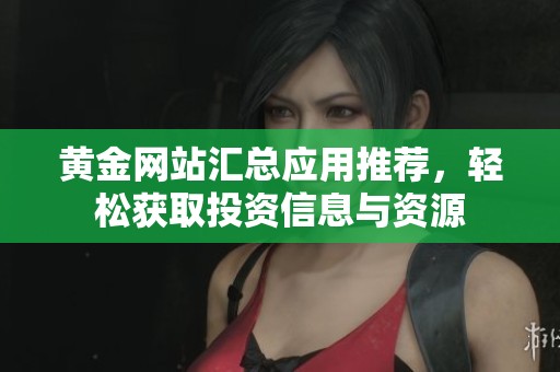 黄金网站汇总应用推荐，轻松获取投资信息与资源