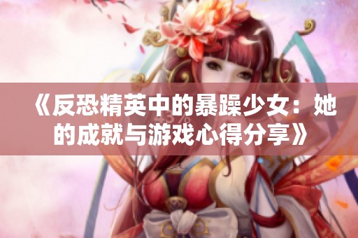 《反恐精英中的暴躁少女：她的成就与游戏心得分享》