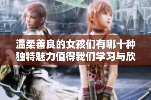 温柔善良的女孩们有哪十种独特魅力值得我们学习与欣赏
