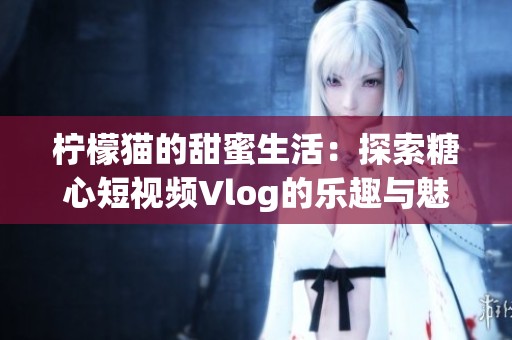 柠檬猫的甜蜜生活：探索糖心短视频Vlog的乐趣与魅力