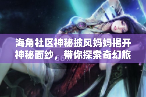 海角社区神秘披风妈妈揭开神秘面纱，带你探索奇幻旅程