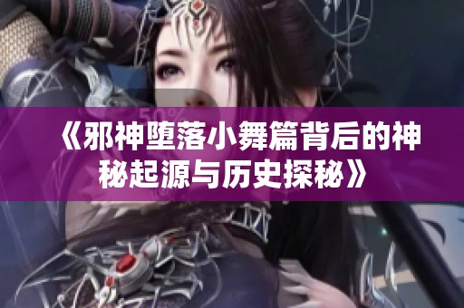 《邪神堕落小舞篇背后的神秘起源与历史探秘》