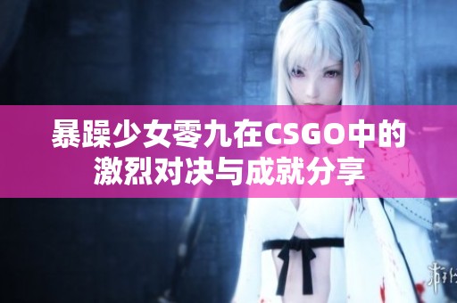 暴躁少女零九在CSGO中的激烈对决与成就分享