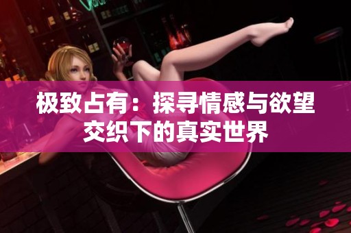 极致占有：探寻情感与欲望交织下的真实世界