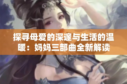探寻母爱的深邃与生活的温暖：妈妈三部曲全新解读