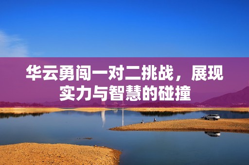华云勇闯一对二挑战，展现实力与智慧的碰撞
