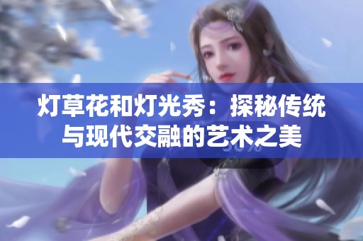 灯草花和灯光秀：探秘传统与现代交融的艺术之美