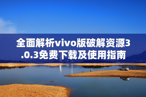 全面解析vivo版破解资源3.0.3免费下载及使用指南