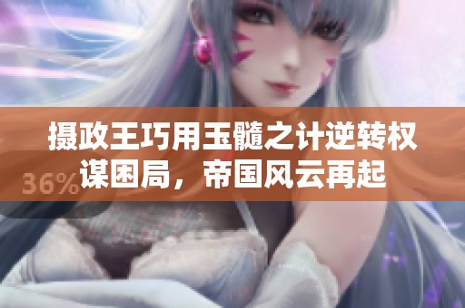 摄政王巧用玉髓之计逆转权谋困局，帝国风云再起