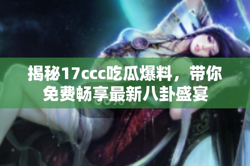 揭秘17ccc吃瓜爆料，带你免费畅享最新八卦盛宴
