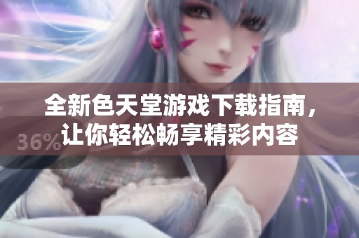 全新色天堂游戏下载指南，让你轻松畅享精彩内容