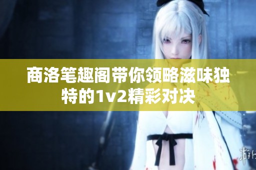 商洛笔趣阁带你领略滋味独特的1v2精彩对决
