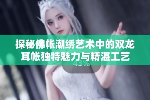 探秘佛帐潮绣艺术中的双龙耳帐独特魅力与精湛工艺