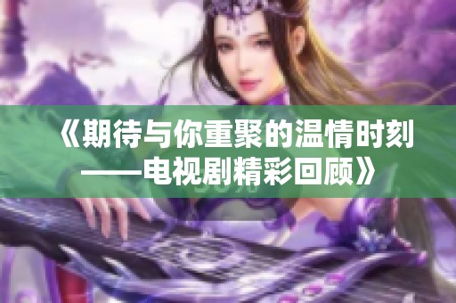 《期待与你重聚的温情时刻——电视剧精彩回顾》