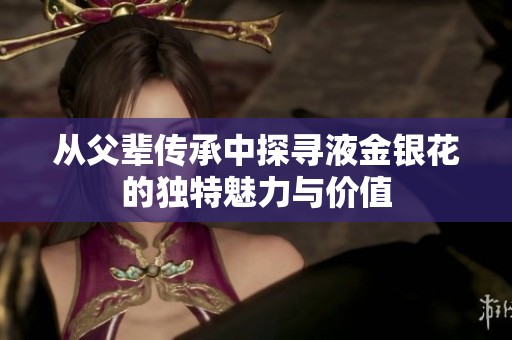 从父辈传承中探寻液金银花的独特魅力与价值