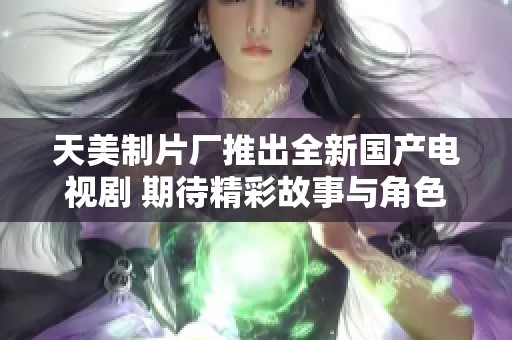 天美制片厂推出全新国产电视剧 期待精彩故事与角色呈现