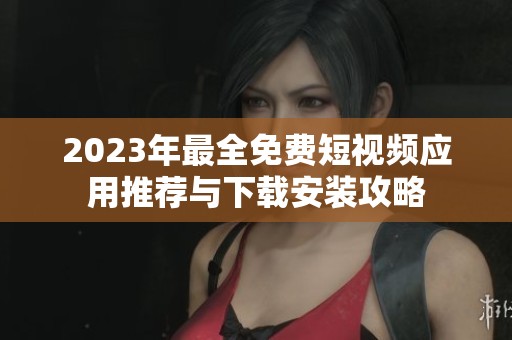 2023年最全免费短视频应用推荐与下载安装攻略