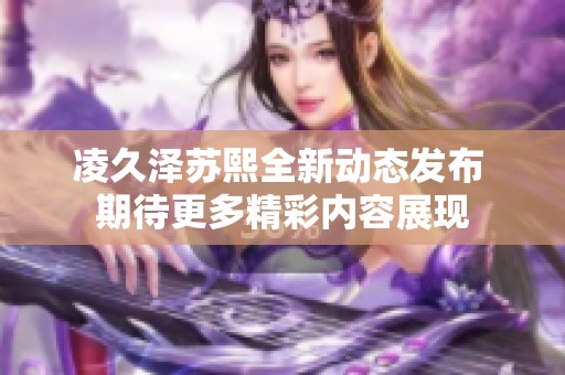 凌久泽苏熙全新动态发布 期待更多精彩内容展现