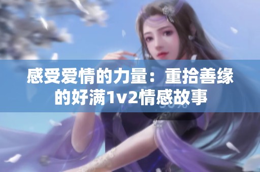 感受爱情的力量：重拾善缘的好满1v2情感故事