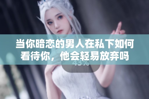 当你暗恋的男人在私下如何看待你，他会轻易放弃吗