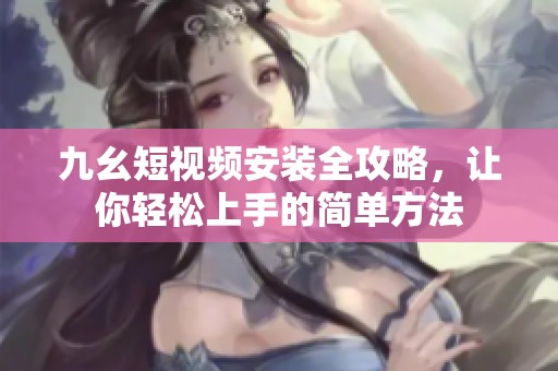 九幺短视频安装全攻略，让你轻松上手的简单方法