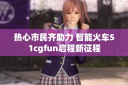 热心市民齐助力 智能火车51cgfun启程新征程