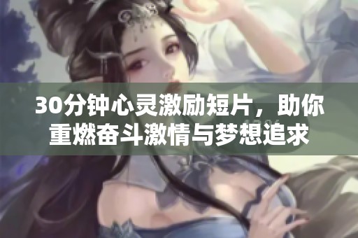30分钟心灵激励短片，助你重燃奋斗激情与梦想追求