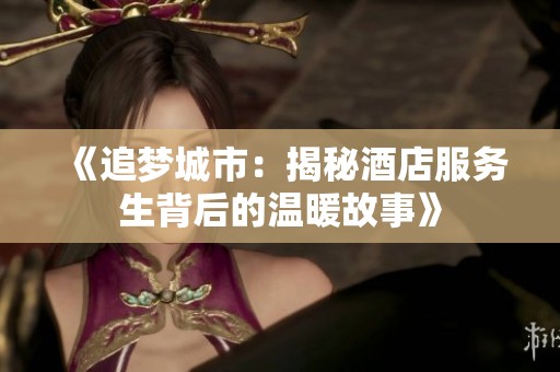《追梦城市：揭秘酒店服务生背后的温暖故事》