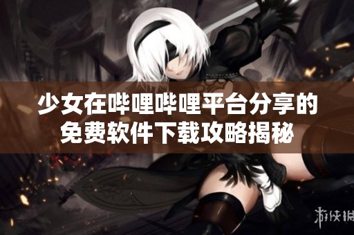 少女在哔哩哔哩平台分享的免费软件下载攻略揭秘