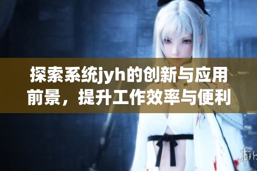 探索系统jyh的创新与应用前景，提升工作效率与便利性