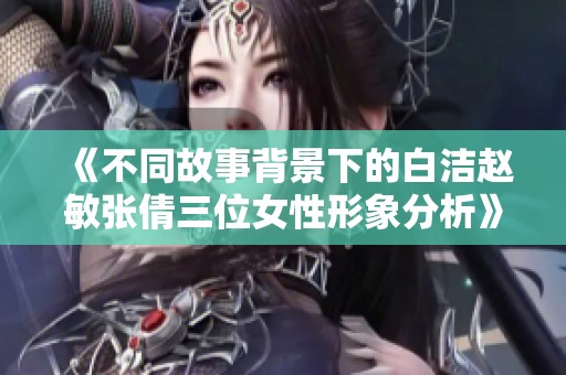《不同故事背景下的白洁赵敏张倩三位女性形象分析》