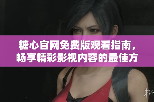 糖心官网免费版观看指南，畅享精彩影视内容的最佳方式