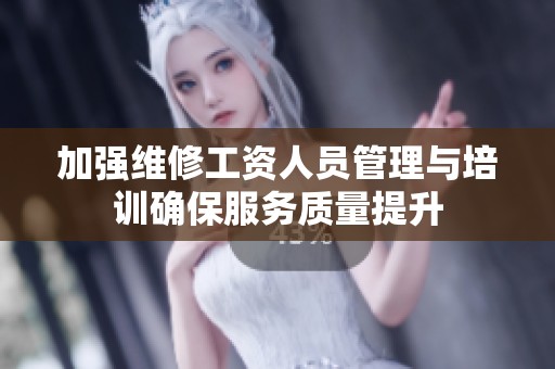 加强维修工资人员管理与培训确保服务质量提升