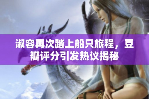 淑容再次踏上船只旅程，豆瓣评分引发热议揭秘