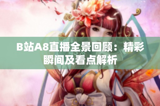 B站A8直播全景回顾：精彩瞬间及看点解析