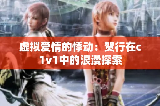 虚拟爱情的悸动：贺行在c1v1中的浪漫探索