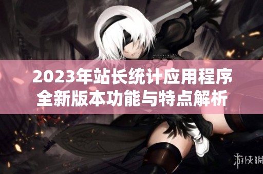 2023年站长统计应用程序全新版本功能与特点解析