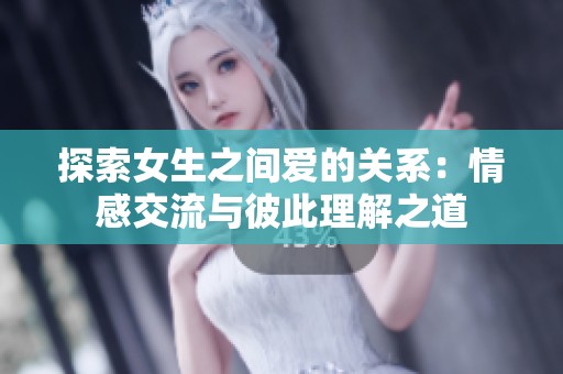 探索女生之间爱的关系：情感交流与彼此理解之道