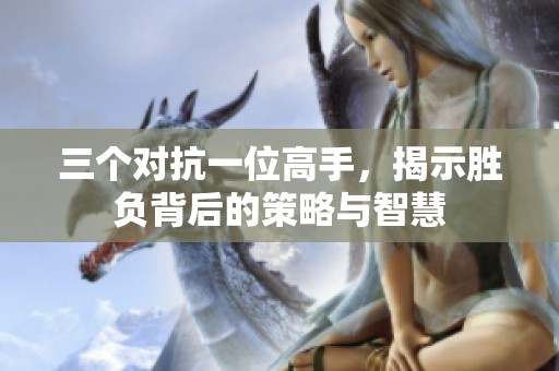 三个对抗一位高手，揭示胜负背后的策略与智慧