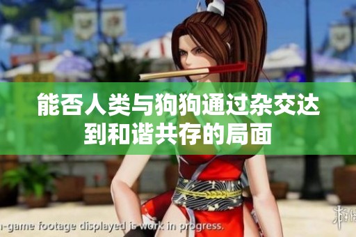 能否人类与狗狗通过杂交达到和谐共存的局面