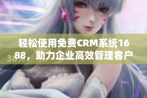 轻松使用免费CRM系统1688，助力企业高效管理客户关系