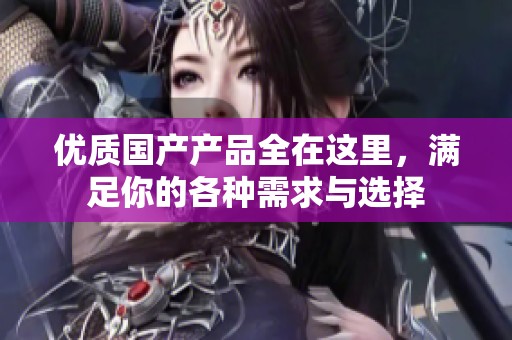优质国产产品全在这里，满足你的各种需求与选择