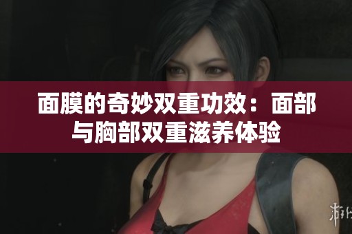 面膜的奇妙双重功效：面部与胸部双重滋养体验