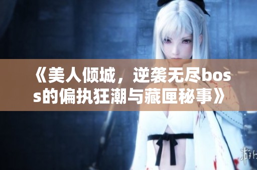 《美人倾城，逆袭无尽boss的偏执狂潮与藏匣秘事》