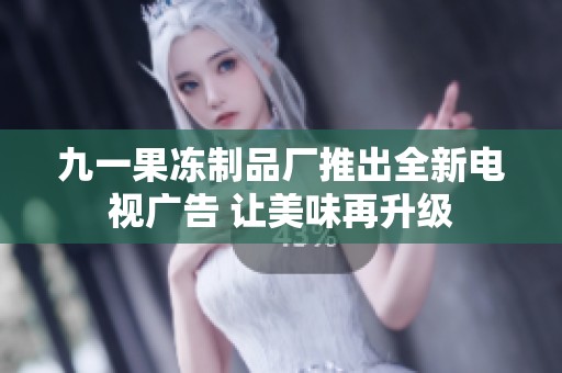 九一果冻制品厂推出全新电视广告 让美味再升级