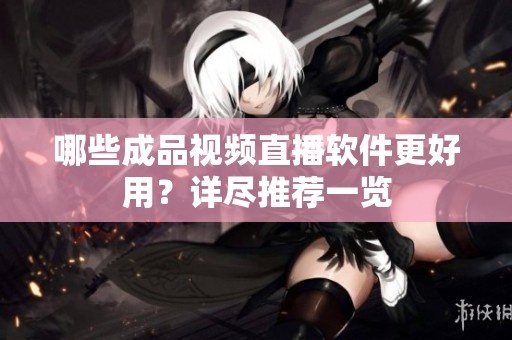 哪些成品视频直播软件更好用？详尽推荐一览
