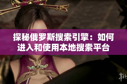 探秘俄罗斯搜索引擎：如何进入和使用本地搜索平台