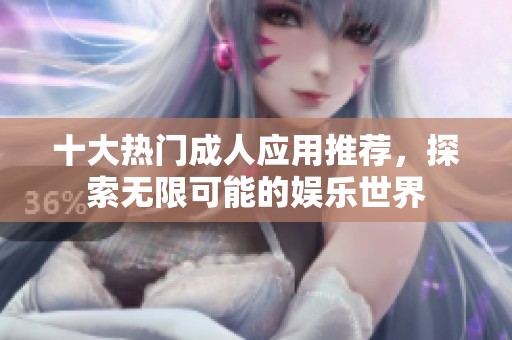 十大热门成人应用推荐，探索无限可能的娱乐世界